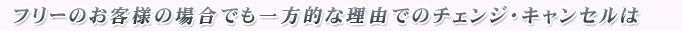 フリーのお客様の場合でも一方的な理由でのチェンジ・キャンセルは