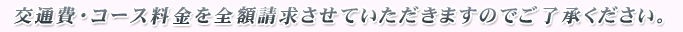 交通費・コース料金を全額請求させていただきますのでご了承ください。